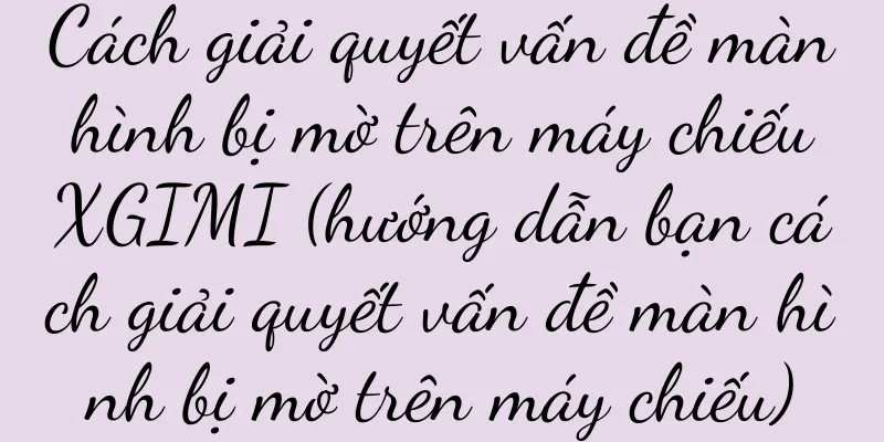 Cách giải quyết vấn đề màn hình bị mờ trên máy chiếu XGIMI (hướng dẫn bạn cách giải quyết vấn đề màn hình bị mờ trên máy chiếu)