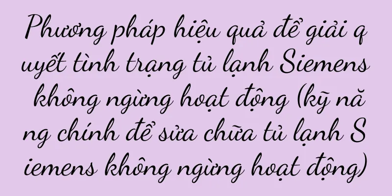 Phương pháp hiệu quả để giải quyết tình trạng tủ lạnh Siemens không ngừng hoạt động (kỹ năng chính để sửa chữa tủ lạnh Siemens không ngừng hoạt động)