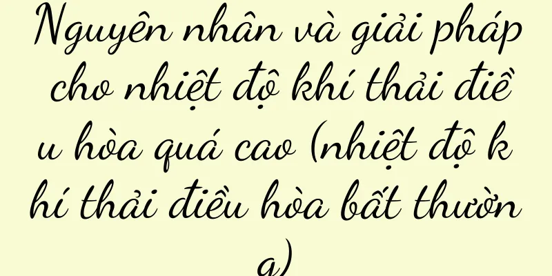 Nguyên nhân và giải pháp cho nhiệt độ khí thải điều hòa quá cao (nhiệt độ khí thải điều hòa bất thường)