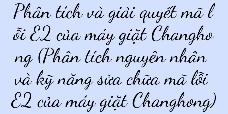 Phân tích và giải quyết mã lỗi E2 của máy giặt Changhong (Phân tích nguyên nhân và kỹ năng sửa chữa mã lỗi E2 của máy giặt Changhong)