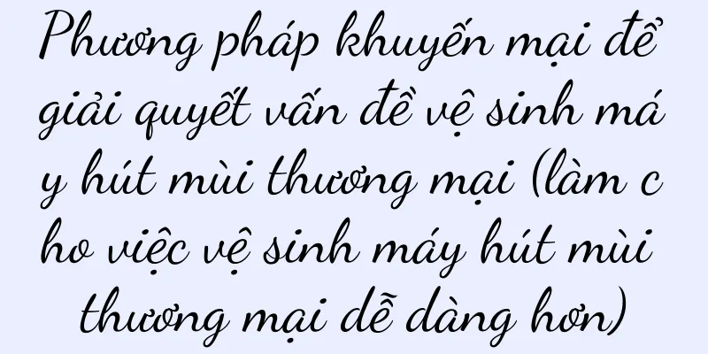 Phương pháp khuyến mại để giải quyết vấn đề vệ sinh máy hút mùi thương mại (làm cho việc vệ sinh máy hút mùi thương mại dễ dàng hơn)