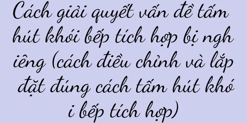 Cách giải quyết vấn đề tấm hút khói bếp tích hợp bị nghiêng (cách điều chỉnh và lắp đặt đúng cách tấm hút khói bếp tích hợp)