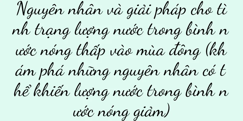 Nguyên nhân và giải pháp cho tình trạng lượng nước trong bình nước nóng thấp vào mùa đông (khám phá những nguyên nhân có thể khiến lượng nước trong bình nước nóng giảm)