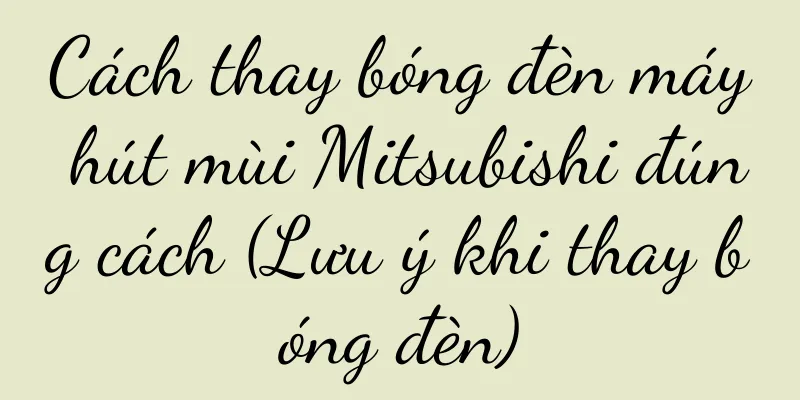 Cách thay bóng đèn máy hút mùi Mitsubishi đúng cách (Lưu ý khi thay bóng đèn)