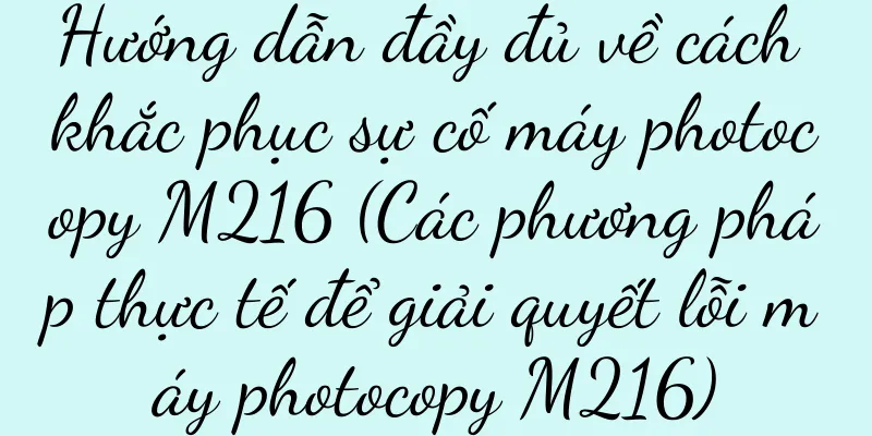 Hướng dẫn đầy đủ về cách khắc phục sự cố máy photocopy M216 (Các phương pháp thực tế để giải quyết lỗi máy photocopy M216)