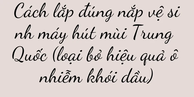 Cách lắp đúng nắp vệ sinh máy hút mùi Trung Quốc (loại bỏ hiệu quả ô nhiễm khói dầu)
