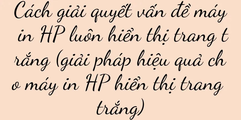 Cách giải quyết vấn đề máy in HP luôn hiển thị trang trắng (giải pháp hiệu quả cho máy in HP hiển thị trang trắng)