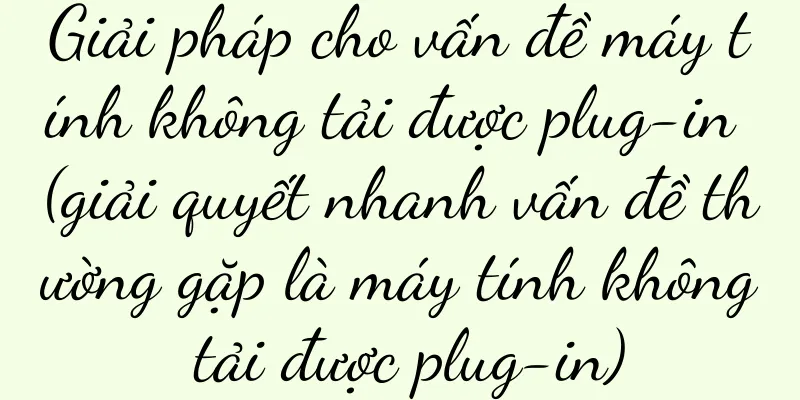Giải pháp cho vấn đề máy tính không tải được plug-in (giải quyết nhanh vấn đề thường gặp là máy tính không tải được plug-in)