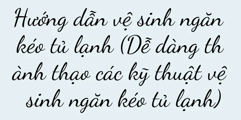 Hướng dẫn vệ sinh ngăn kéo tủ lạnh (Dễ dàng thành thạo các kỹ thuật vệ sinh ngăn kéo tủ lạnh)