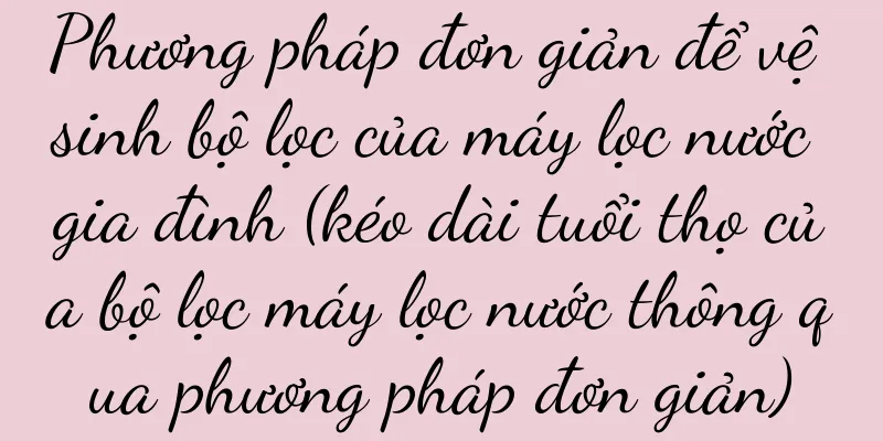 Phương pháp đơn giản để vệ sinh bộ lọc của máy lọc nước gia đình (kéo dài tuổi thọ của bộ lọc máy lọc nước thông qua phương pháp đơn giản)