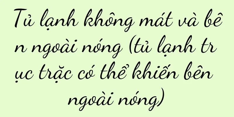 Tủ lạnh không mát và bên ngoài nóng (tủ lạnh trục trặc có thể khiến bên ngoài nóng)