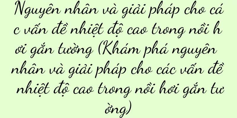 Nguyên nhân và giải pháp cho các vấn đề nhiệt độ cao trong nồi hơi gắn tường (Khám phá nguyên nhân và giải pháp cho các vấn đề nhiệt độ cao trong nồi hơi gắn tường)