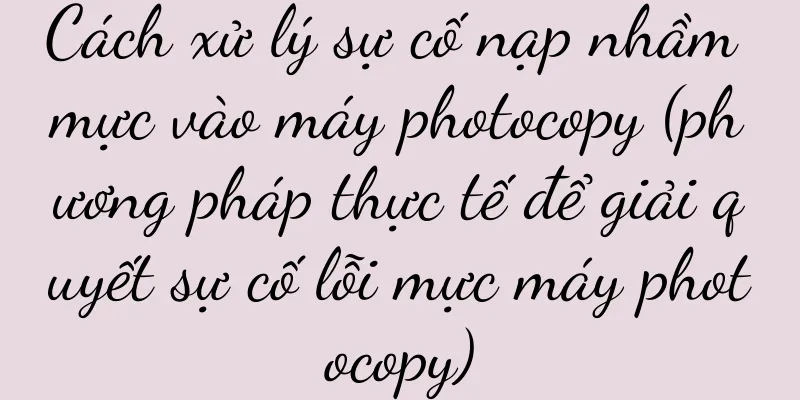 Cách xử lý sự cố nạp nhầm mực vào máy photocopy (phương pháp thực tế để giải quyết sự cố lỗi mực máy photocopy)