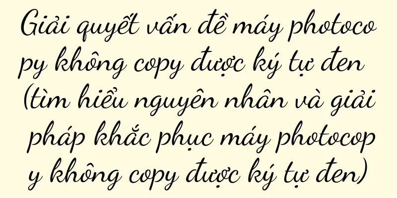Giải quyết vấn đề máy photocopy không copy được ký tự đen (tìm hiểu nguyên nhân và giải pháp khắc phục máy photocopy không copy được ký tự đen)