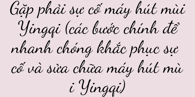 Gặp phải sự cố máy hút mùi Yingqi (các bước chính để nhanh chóng khắc phục sự cố và sửa chữa máy hút mùi Yingqi)