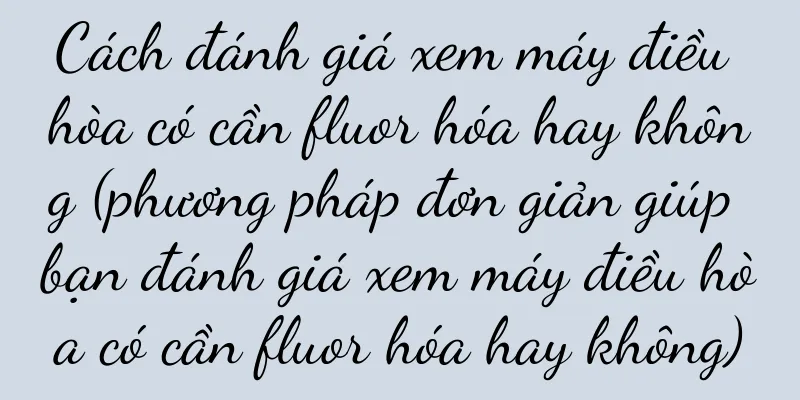 Cách đánh giá xem máy điều hòa có cần fluor hóa hay không (phương pháp đơn giản giúp bạn đánh giá xem máy điều hòa có cần fluor hóa hay không)