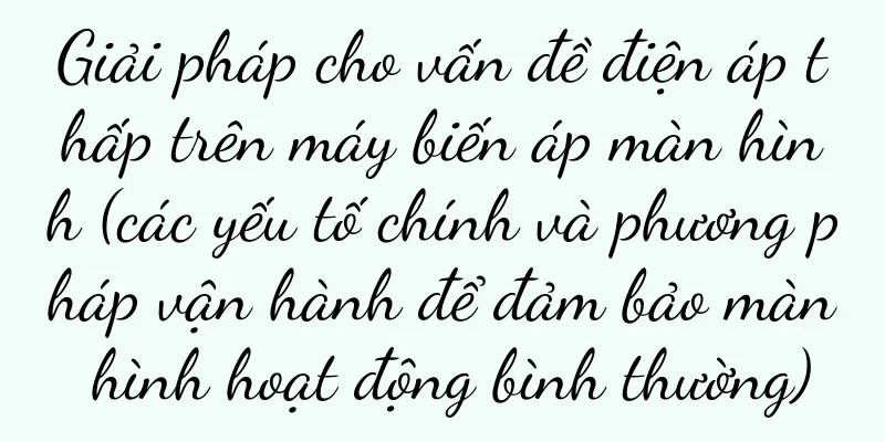 Giải pháp cho vấn đề điện áp thấp trên máy biến áp màn hình (các yếu tố chính và phương pháp vận hành để đảm bảo màn hình hoạt động bình thường)