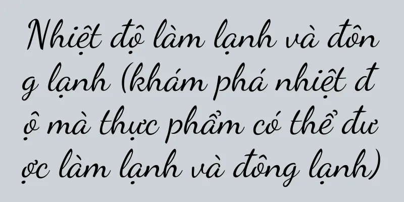 Nhiệt độ làm lạnh và đông lạnh (khám phá nhiệt độ mà thực phẩm có thể được làm lạnh và đông lạnh)