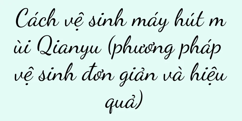 Cách vệ sinh máy hút mùi Qianyu (phương pháp vệ sinh đơn giản và hiệu quả)