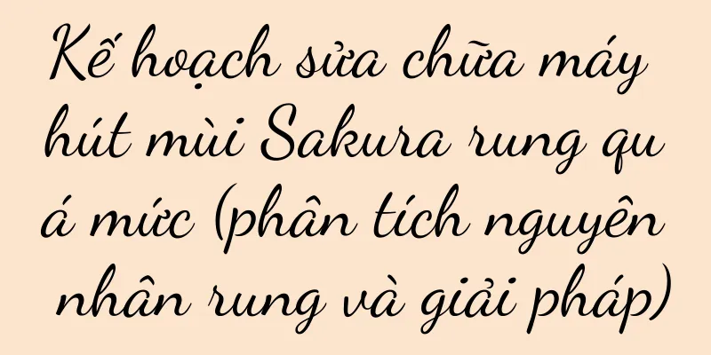 Kế hoạch sửa chữa máy hút mùi Sakura rung quá mức (phân tích nguyên nhân rung và giải pháp)
