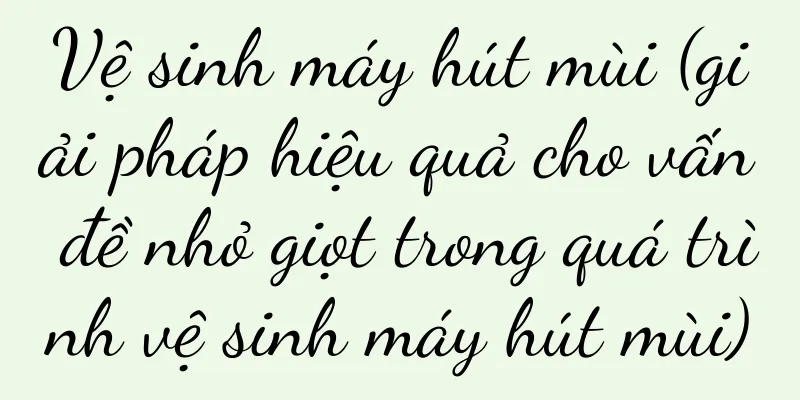 Vệ sinh máy hút mùi (giải pháp hiệu quả cho vấn đề nhỏ giọt trong quá trình vệ sinh máy hút mùi)