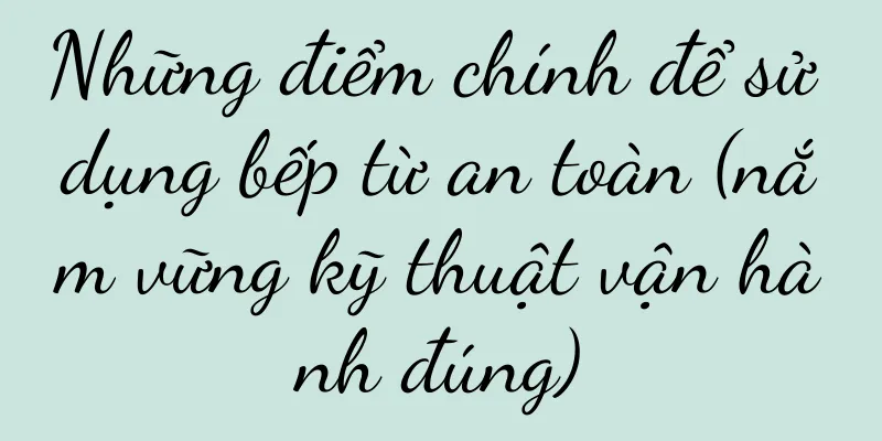 Những điểm chính để sử dụng bếp từ an toàn (nắm vững kỹ thuật vận hành đúng)