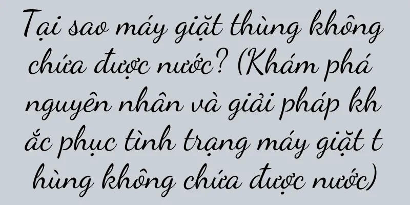 Tại sao máy giặt thùng không chứa được nước? (Khám phá nguyên nhân và giải pháp khắc phục tình trạng máy giặt thùng không chứa được nước)
