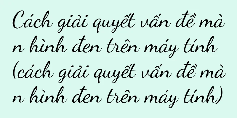 Cách giải quyết vấn đề màn hình đen trên máy tính (cách giải quyết vấn đề màn hình đen trên máy tính)