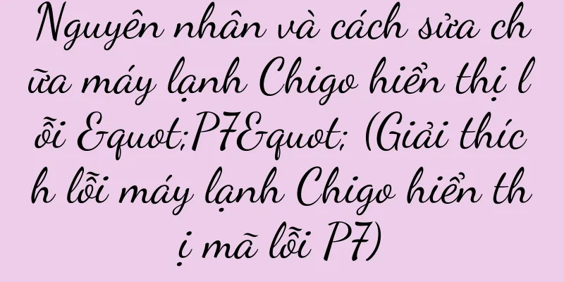 Nguyên nhân và cách sửa chữa máy lạnh Chigo hiển thị lỗi "P7" (Giải thích lỗi máy lạnh Chigo hiển thị mã lỗi P7)