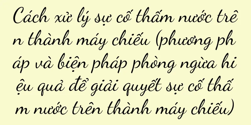 Cách xử lý sự cố thấm nước trên thành máy chiếu (phương pháp và biện pháp phòng ngừa hiệu quả để giải quyết sự cố thấm nước trên thành máy chiếu)