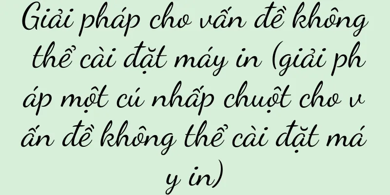 Giải pháp cho vấn đề không thể cài đặt máy in (giải pháp một cú nhấp chuột cho vấn đề không thể cài đặt máy in)