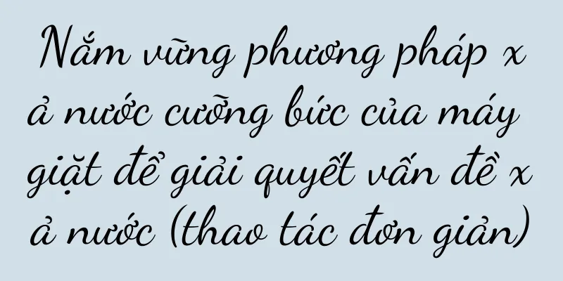 Nắm vững phương pháp xả nước cưỡng bức của máy giặt để giải quyết vấn đề xả nước (thao tác đơn giản)