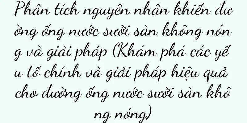 Phân tích nguyên nhân khiến đường ống nước sưởi sàn không nóng và giải pháp (Khám phá các yếu tố chính và giải pháp hiệu quả cho đường ống nước sưởi sàn không nóng)