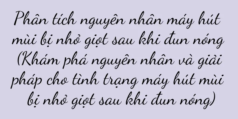 Phân tích nguyên nhân máy hút mùi bị nhỏ giọt sau khi đun nóng (Khám phá nguyên nhân và giải pháp cho tình trạng máy hút mùi bị nhỏ giọt sau khi đun nóng)