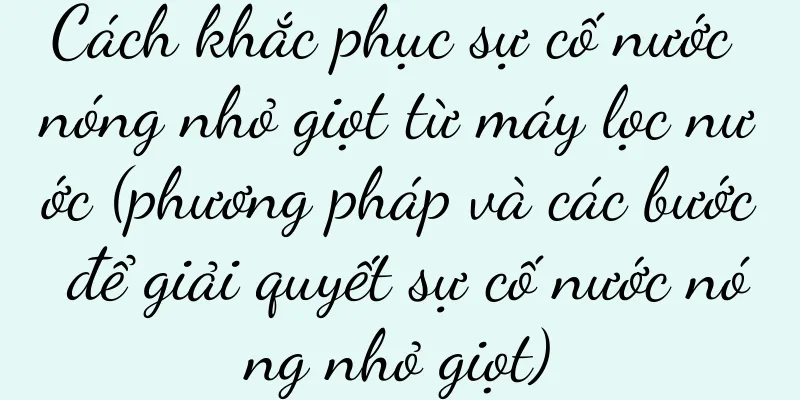 Cách khắc phục sự cố nước nóng nhỏ giọt từ máy lọc nước (phương pháp và các bước để giải quyết sự cố nước nóng nhỏ giọt)