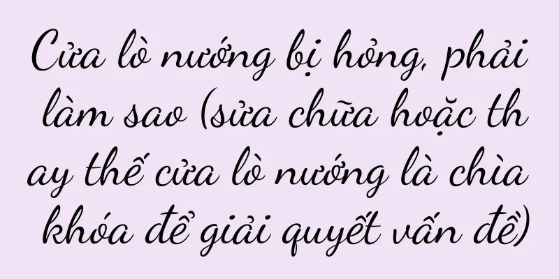 Cửa lò nướng bị hỏng, phải làm sao (sửa chữa hoặc thay thế cửa lò nướng là chìa khóa để giải quyết vấn đề)