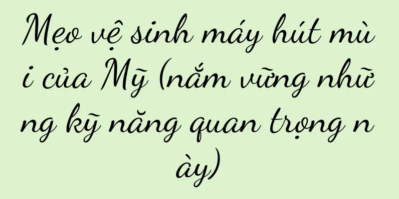 Mẹo vệ sinh máy hút mùi của Mỹ (nắm vững những kỹ năng quan trọng này)