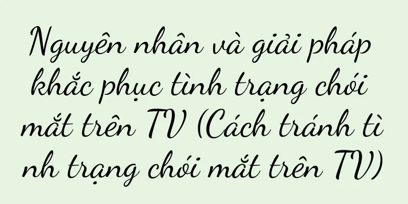 Nguyên nhân và giải pháp khắc phục tình trạng chói mắt trên TV (Cách tránh tình trạng chói mắt trên TV)