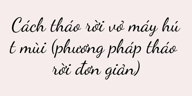 Cách tháo rời vỏ máy hút mùi (phương pháp tháo rời đơn giản)