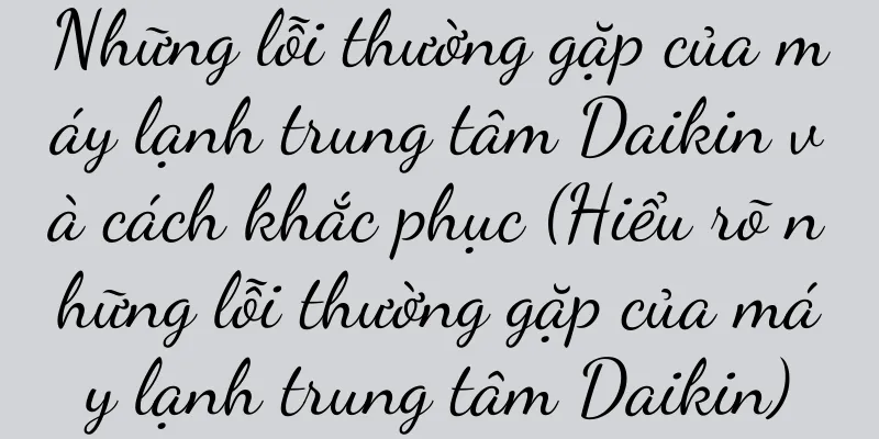 Những lỗi thường gặp của máy lạnh trung tâm Daikin và cách khắc phục (Hiểu rõ những lỗi thường gặp của máy lạnh trung tâm Daikin)