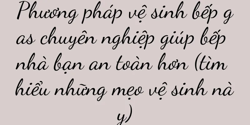 Phương pháp vệ sinh bếp gas chuyên nghiệp giúp bếp nhà bạn an toàn hơn (tìm hiểu những mẹo vệ sinh này)