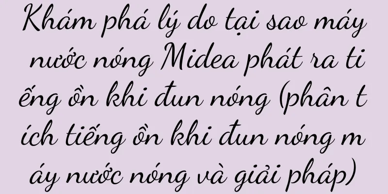 Khám phá lý do tại sao máy nước nóng Midea phát ra tiếng ồn khi đun nóng (phân tích tiếng ồn khi đun nóng máy nước nóng và giải pháp)