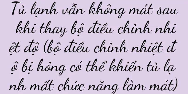 Tủ lạnh vẫn không mát sau khi thay bộ điều chỉnh nhiệt độ (bộ điều chỉnh nhiệt độ bị hỏng có thể khiến tủ lạnh mất chức năng làm mát)