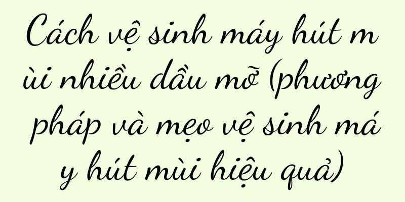 Cách vệ sinh máy hút mùi nhiều dầu mỡ (phương pháp và mẹo vệ sinh máy hút mùi hiệu quả)