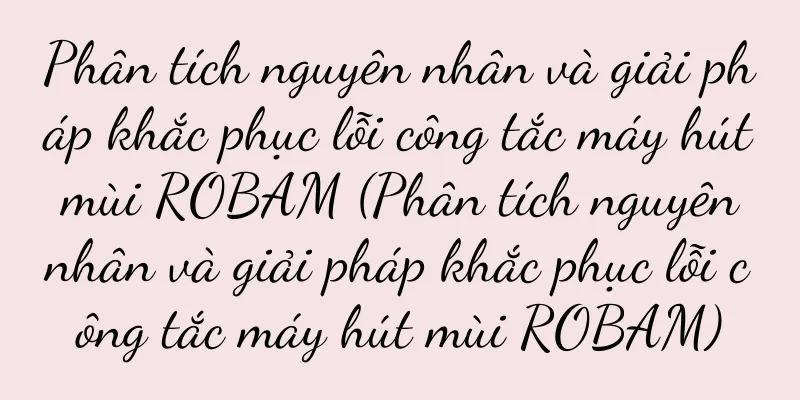 Phân tích nguyên nhân và giải pháp khắc phục lỗi công tắc máy hút mùi ROBAM (Phân tích nguyên nhân và giải pháp khắc phục lỗi công tắc máy hút mùi ROBAM)
