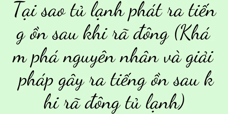 Tại sao tủ lạnh phát ra tiếng ồn sau khi rã đông (Khám phá nguyên nhân và giải pháp gây ra tiếng ồn sau khi rã đông tủ lạnh)
