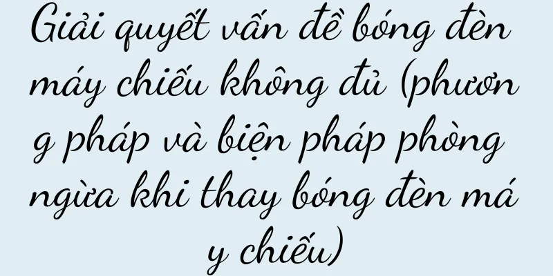 Giải quyết vấn đề bóng đèn máy chiếu không đủ (phương pháp và biện pháp phòng ngừa khi thay bóng đèn máy chiếu)