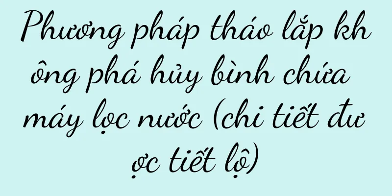 Phương pháp tháo lắp không phá hủy bình chứa máy lọc nước (chi tiết được tiết lộ)