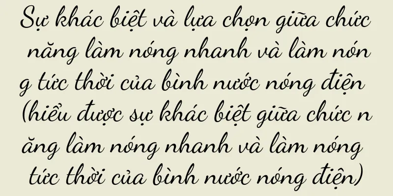 Sự khác biệt và lựa chọn giữa chức năng làm nóng nhanh và làm nóng tức thời của bình nước nóng điện (hiểu được sự khác biệt giữa chức năng làm nóng nhanh và làm nóng tức thời của bình nước nóng điện)