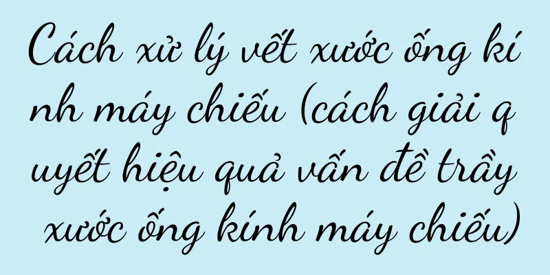 Cách xử lý vết xước ống kính máy chiếu (cách giải quyết hiệu quả vấn đề trầy xước ống kính máy chiếu)